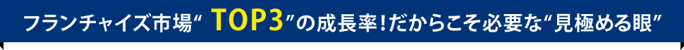 フランチャイズ市場”TOP3”の成長率！だからこそ必要な”見極める眼”